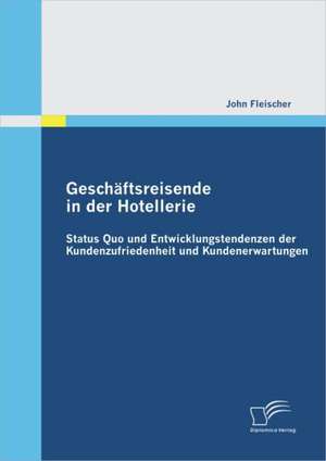 Gesch Ftsreisende in Der Hotellerie: Status Quo Und Entwicklungstendenzen Der Kundenzufriedenheit Und Kundenerwartungen de John Fleischer