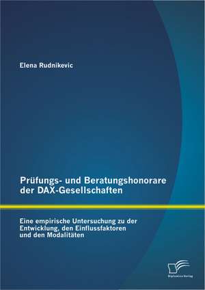 Prufungs- Und Beratungshonorare Der Dax-Gesellschaften: Eine Empirische Untersuchung Zu Der Entwicklung, Den Einflussfaktoren Und Den Modalitaten de Elena Rudnikevic