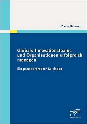 Globale Innovationsteams Und Organisationen Erfolgreich Managen: Ein Praxiserprobter Leitfaden de Dieter Hofmann