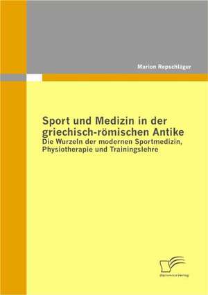 Sport Und Medizin in Der Griechisch-Romischen Antike: Die Wurzeln Der Modernen Sportmedizin, Physiotherapie Und Trainingslehre de Marion Repschläger