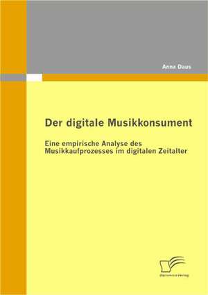 Der Digitale Musikkonsument: Eine Empirische Analyse Des Musikkaufprozesses Im Digitalen Zeitalter de Anna Daus