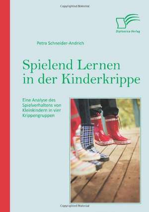 Spielend Lernen in Der Kinderkrippe: Eine Analyse Des Spielverhaltens Von Kleinkindern in Vier Krippengruppen de Petra Schneider-Andrich