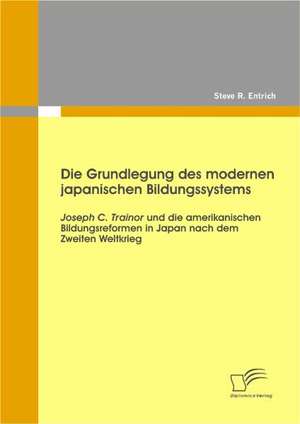 Die Grundlegung Des Modernen Japanischen Bildungssystems: Joseph C. Trainor Und Die Amerikanischen Bildungsreformen in Japan Nach Dem Zweiten Weltkrie de Steve R. Entrich