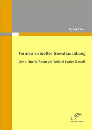 Formen Virtueller Gewaltaus Bung: Der Virtuelle Raum ALS Vehikel Realer Gewalt de Daniel Ritter