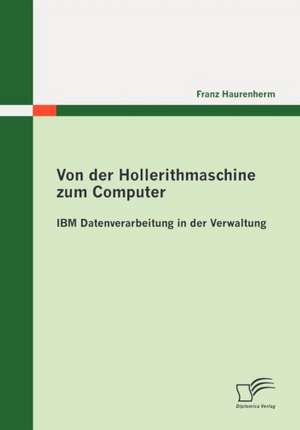 Von Der Hollerithmaschine Zum Computer: IBM Datenverarbeitung in Der Verwaltung de Franz Haurenherm