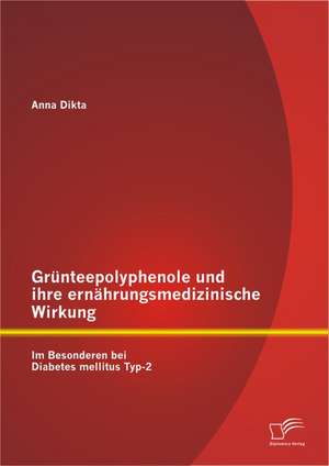 Grunteepolyphenole Und Ihre Ernahrungsmedizinische Wirkung: Im Besonderen Bei Diabetes Mellitus Typ-2 de Anna Dikta