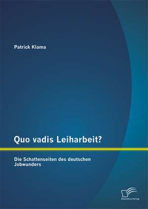 Quo Vadis Leiharbeit?: Die Schattenseiten Des Deutschen Jobwunders de Patrick Klama