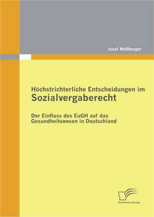 H Chstrichterliche Entscheidungen Im Sozialvergaberecht: Der Einfluss Des Eugh Auf Das Gesundheitswesen in Deutschland de Josef Moßburger