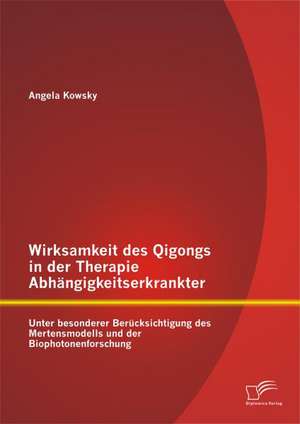 Wirksamkeit Des Qigongs in Der Therapie Abhangigkeitserkrankter: Unter Besonderer Berucksichtigung Des Mertensmodells Und Der Biophotonenforschung de Angela Kowsky