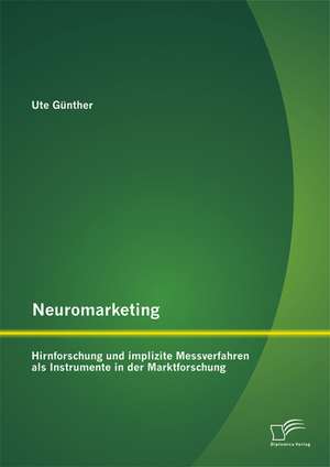 Neuromarketing: Hirnforschung Und Implizite Messverfahren ALS Instrumente in Der Marktforschung de Ute Günther