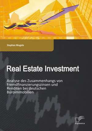 Real Estate Investment: Analyse Des Zusammenhangs Von Fremdfinanzierungszinsen Und Renditen Bei Deutschen Buroimmobilien de Stephan Mugele