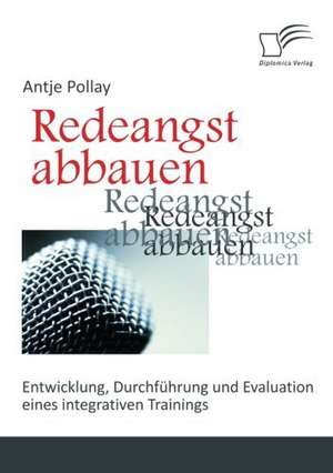 Redeangst Abbauen: Entwicklung, Durchf Hrung Und Evaluation Eines Integrativen Trainings de Antje Pollay