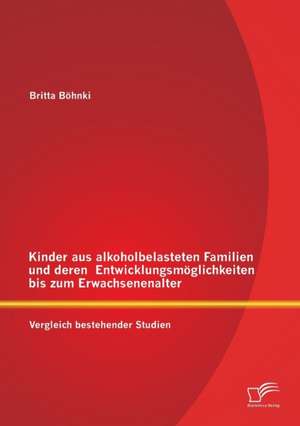 Kinder Aus Alkoholbelasteten Familien Und Deren Entwicklungsmoglichkeiten Bis Zum Erwachsenenalter: Vergleich Bestehender Studien de Britta Böhnki