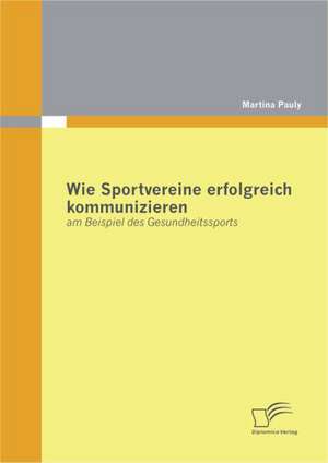 Wie Sportvereine Erfolgreich Kommunizieren: Am Beispiel Des Gesundheitssports de Martina Pauly