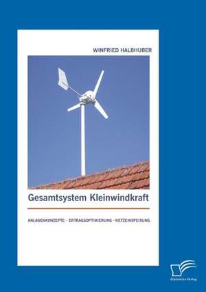 Gesamtsystem Kleinwindkraft: Anlagenkonzepte - Ertragsoptimierung - Netzeinspeisung de Winfried Halbhuber