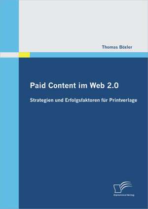 Paid Content Im Web 2.0: Strategien Und Erfolgsfaktoren Fur Printverlage de Thomas Böxler