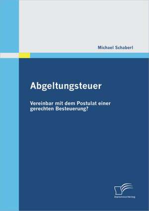 Abgeltungsteuer - Vereinbar Mit Dem Postulat Einer Gerechten Besteuerung?: Vom Plan Zum Markt de Michael Schaberl