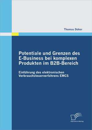 Potentiale Und Grenzen Des E-Business Bei Komplexen Produkten Im B2B-Bereich: Einf Hrung Des Elektronischen Verbrauchsteuerverfahrens Emcs de Thomas Düker