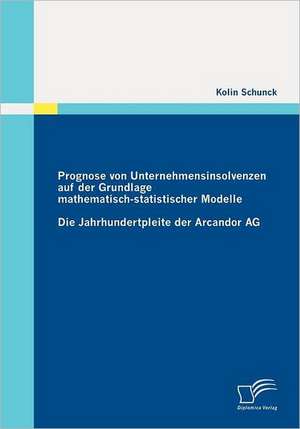 Prognose Von Unternehmensinsolvenzen Auf Der Grundlage Mathematisch-Statistischer Modelle: Die Jahrhundertpleite Der Arcandor AG de Kolin Schunck