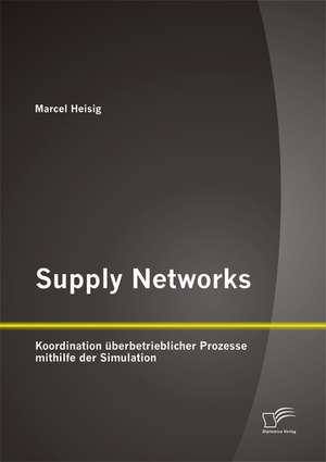 Supply Networks: Koordination Uberbetrieblicher Prozesse Mithilfe Der Simulation de Marcel Heisig