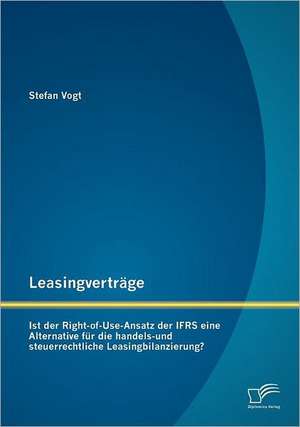 Leasingvertr GE: Ist Der Right-Of-Use-Ansatz Der Ifrs Eine Alternative Fur Die Handels-Und Steuerrechtliche Leasingbilanzierung? de Stefan Vogt