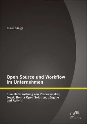 Open Source Und Workflow Im Unternehmen: Eine Untersuchung Von Processmaker, Joget, Bonita Open Solution, Uengine Und Activiti de Oliver Königs