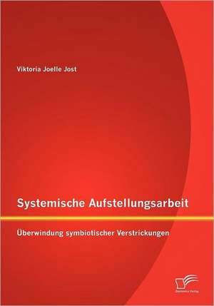 Systemische Aufstellungsarbeit: Berwindung Symbiotischer Verstrickungen de Viktoria Joelle Jost