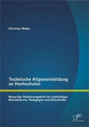 Technische Allgemeinbildung an Hochschulen: Neuartige Studienangebote Fur (Zuk Nftige) Betriebswirte, P Dagogen Und Entscheider de Christian Weber