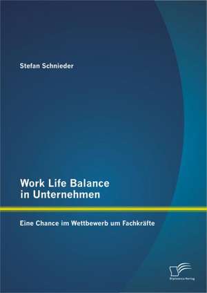 Work Life Balance in Unternehmen: Eine Chance Im Wettbewerb Um Fachkrafte de Stefan Schnieder