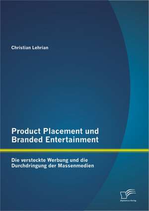 Product Placement Und Branded Entertainment: Die Versteckte Werbung Und Die Durchdringung Der Massenmedien de Christian Lehrian