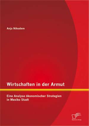 Wirtschaften in Der Armut: Eine Analyse Konomischer Strategien in Mexiko Stadt de Anja Nikodem