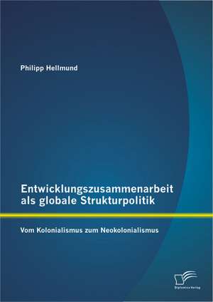 Entwicklungszusammenarbeit ALS Globale Strukturpolitik: Vom Kolonialismus Zum Neokolonialismus de Philipp Hellmund