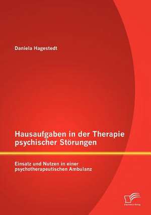 Hausaufgaben in Der Therapie Psychischer St Rungen: Einsatz Und Nutzen in Einer Psychotherapeutischen Ambulanz de Daniela Hagestedt