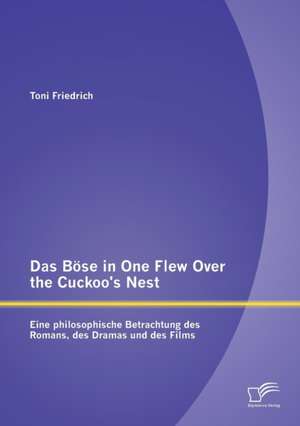 Das Bose in One Flew Over the Cuckoo's Nest: Eine Philosophische Betrachtung Des Romans, Des Dramas Und Des Films de Toni Friedrich