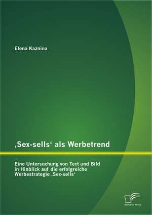 Sex-Sells' ALS Werbetrend: Eine Untersuchung Von Text Und Bild in Hinblick Auf Die Erfolgreiche Werbestrategie Sex-Sells' de Elena Kaznina