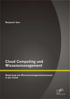 Cloud Computing Und Wissensmanagement: Bewertung Von Wissensmanagementsystemen in Der Cloud de Benjamin Szer