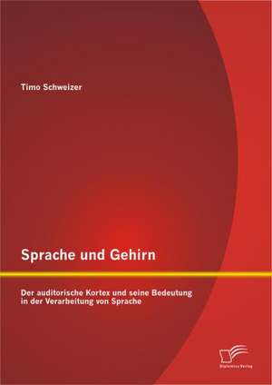 Sprache Und Gehirn: Der Auditorische Kortex Und Seine Bedeutung in Der Verarbeitung Von Sprache de Timo Schweizer