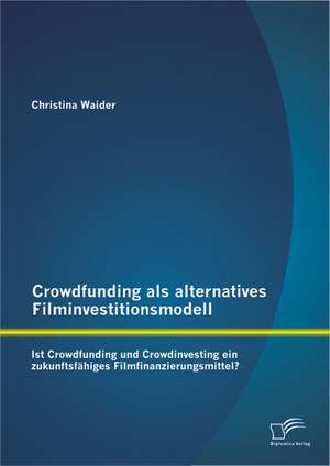 Crowdfunding ALS Alternatives Filminvestitionsmodell: Ist Crowdfunding Und Crowdinvesting Ein Zukunftsfahiges Filmfinanzierungsmittel? de Christina Waider