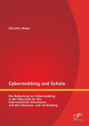 Cybermobbing Und Schule: Die Bedeutung Von Cybermobbing in Der Oberstufe Fur Das Osterreichische Schulwesen Und Die Lehreraus- Und -Fortbildung de Christian Mayer