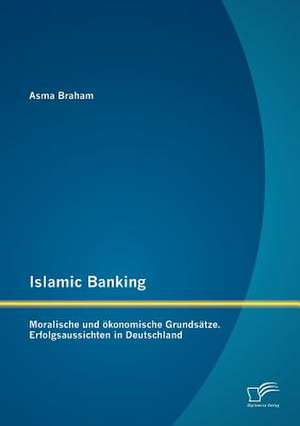 Islamic Banking: Moralische Und Konomische Grunds Tze. Erfolgsaussichten in Deutschland de Asma Braham