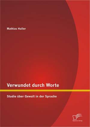 Verwundet Durch Worte: Studie Ber Gewalt in Der Sprache de Mathias Haller