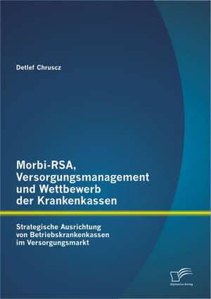 Morbi-Rsa, Versorgungsmanagement Und Wettbewerb Der Krankenkassen: Strategische Ausrichtung Von Betriebskrankenkassen Im Versorgungsmarkt de Detlef Chruscz