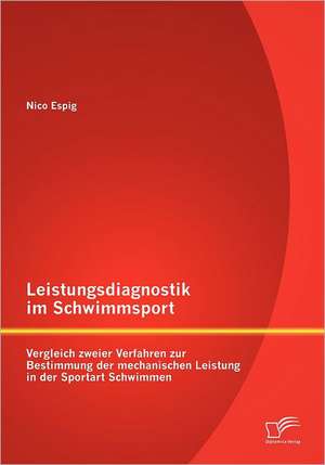 Leistungsdiagnostik Im Schwimmsport: Vergleich Zweier Verfahren Zur Bestimmung Der Mechanischen Leistung in Der Sportart Schwimmen de Nico Espig