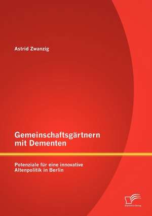 Gemeinschaftsg Rtnern Mit Dementen: Potenziale Fur Eine Innovative Altenpolitik in Berlin de Astrid Zwanzig