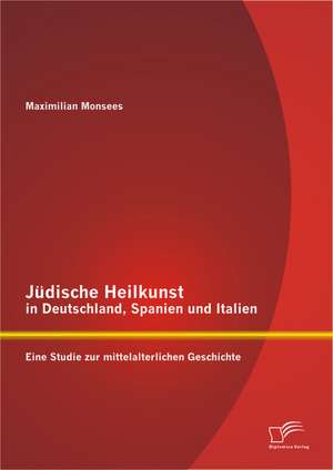 Judische Heilkunst in Deutschland, Spanien Und Italien: Eine Studie Zur Mittelalterlichen Geschichte de Maximilian Monsees