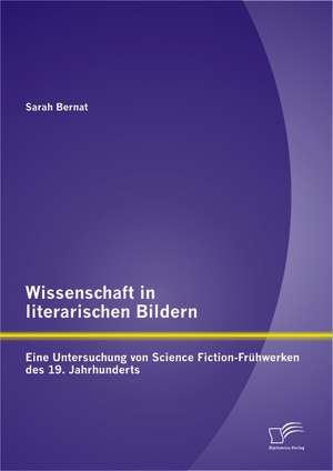 Wissenschaft in Literarischen Bildern: Eine Untersuchung Von Science Fiction-Fr Hwerken Des 19. Jahrhunderts de Sarah Bernat