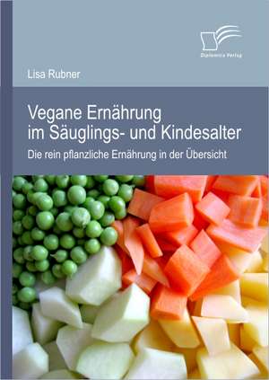 Vegane Ernahrung Im Sauglings- Und Kindesalter: Die Rein Pflanzliche Ernahrung in Der Ubersicht de Lisa Rubner