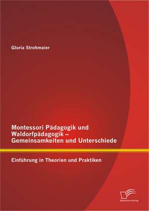 Montessori Padagogik Und Waldorfpadagogik - Gemeinsamkeiten Und Unterschiede: Einfuhrung in Theorien Und Praktiken de Gloria Strohmaier