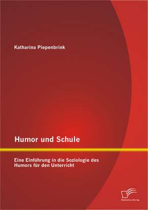 Humor Und Schule: Eine Einfuhrung in Die Soziologie Des Humors Fur Den Unterricht de Katharina Piepenbrink