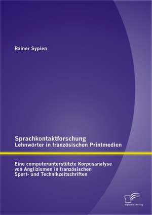 Sprachkontaktforschung - Lehnworter in Franzosischen Printmedien: Eine Computerunterstutzte Korpusanalyse Von Anglizismen in Franzosischen Sport- Und de Rainer Sypien